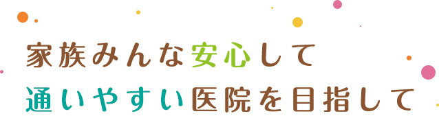 家族みんな安心して通いやすい医院を目指して